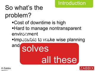 © Zabbix
Introduction
So what’s the
problem?
Cost of downtime is high
Hard to manage nontransparent
environment
Impossi...