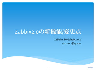 Zabbix2.0の新機能/変更点
            Zabbix1.8→Zabbix2.0.3
                  2012.10 @qryuu




        1                           2013/2/18
 