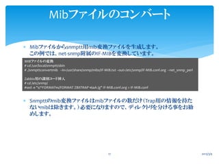 Mibファイルのコンバート

 Mibファイルからsnmptt用mib変換ファイルを生成します。
  この例では、net-snmp附属のIF-MIBを変換しています。
MIBファイルの変換
# cd /usr/local/snmptt/sbi...