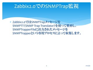 Zabbix2.0でのSNMPTrap監視

 Zabbix2.0ではSNMPTrapメッセージを
  SNMPTT（SNMP Trap Translator）を使って整形し、
  SNMPTrapperFileに出力されたメッセージを
  ...