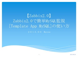 【Zabbix2.0】
Zabbix2.0で簡単MySQL監視
[Template App MySQL]の使い方
２０１３.０９ @qryuu
1 2013/09/29
 