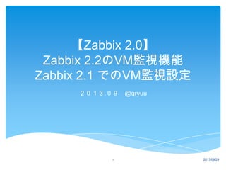 【Zabbix 2.2】
Zabbix 2.2のVM監視機能
Zabbix 2.1 でのVM監視設定
２０１３.０９ @qryuu
1 2013/09/29
 