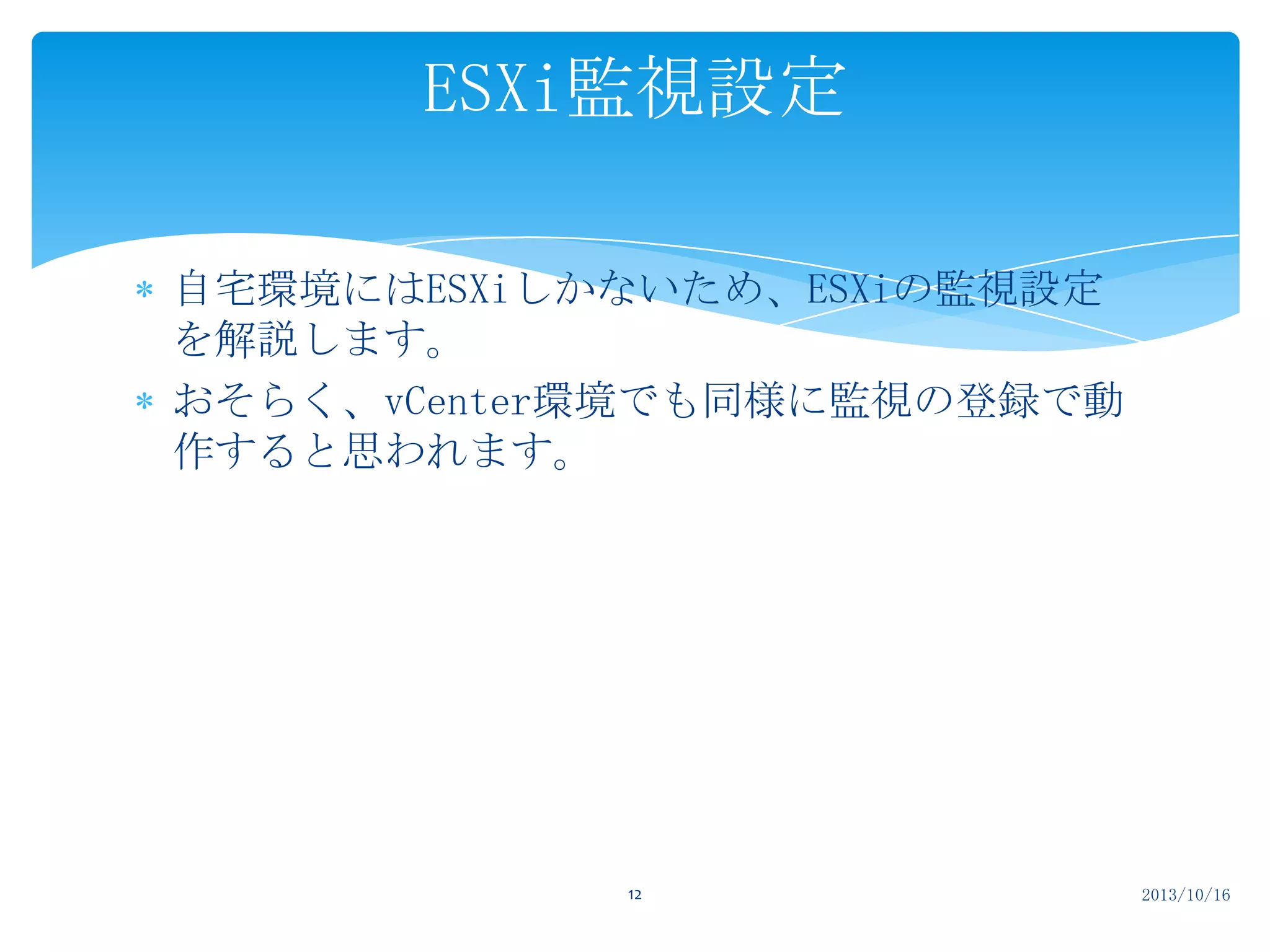 ESXi監視設定
自宅環境にはESXiしかないため、ESXiの監視設定
を解説します。
おそらく、vCenter環境でも同様に監視の登録で動
作すると思われます。

12

2013/10/16

 
