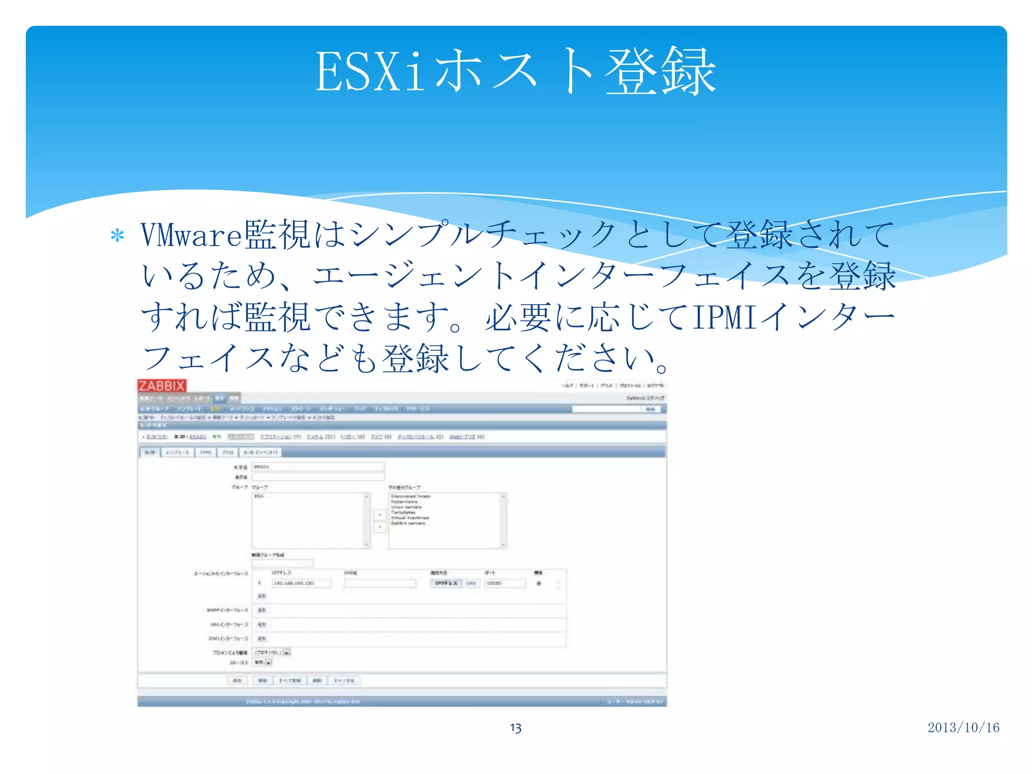 ESXiホスト登録
VMware監視はシンプルチェックとして登録されて
いるため、エージェントインターフェイスを登録
すれば監視できます。必要に応じてIPMIインター
フェイスなども登録してください。

13

2013/10/16

 
