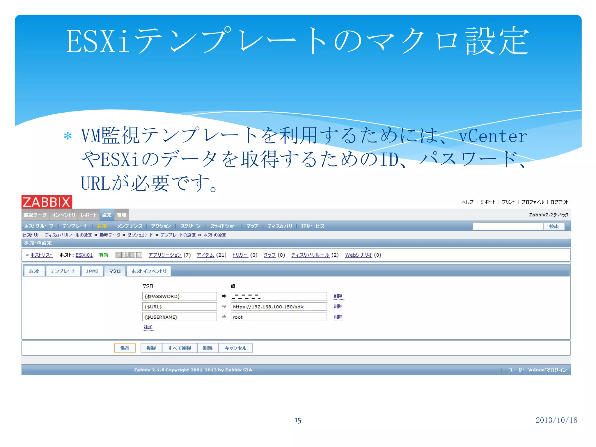 ESXiテンプレートのマクロ設定
VM監視テンプレートを利用するためには、vCenter
やESXiのデータを取得するためのID、パスワード、
URLが必要です。

15

2013/10/16

 