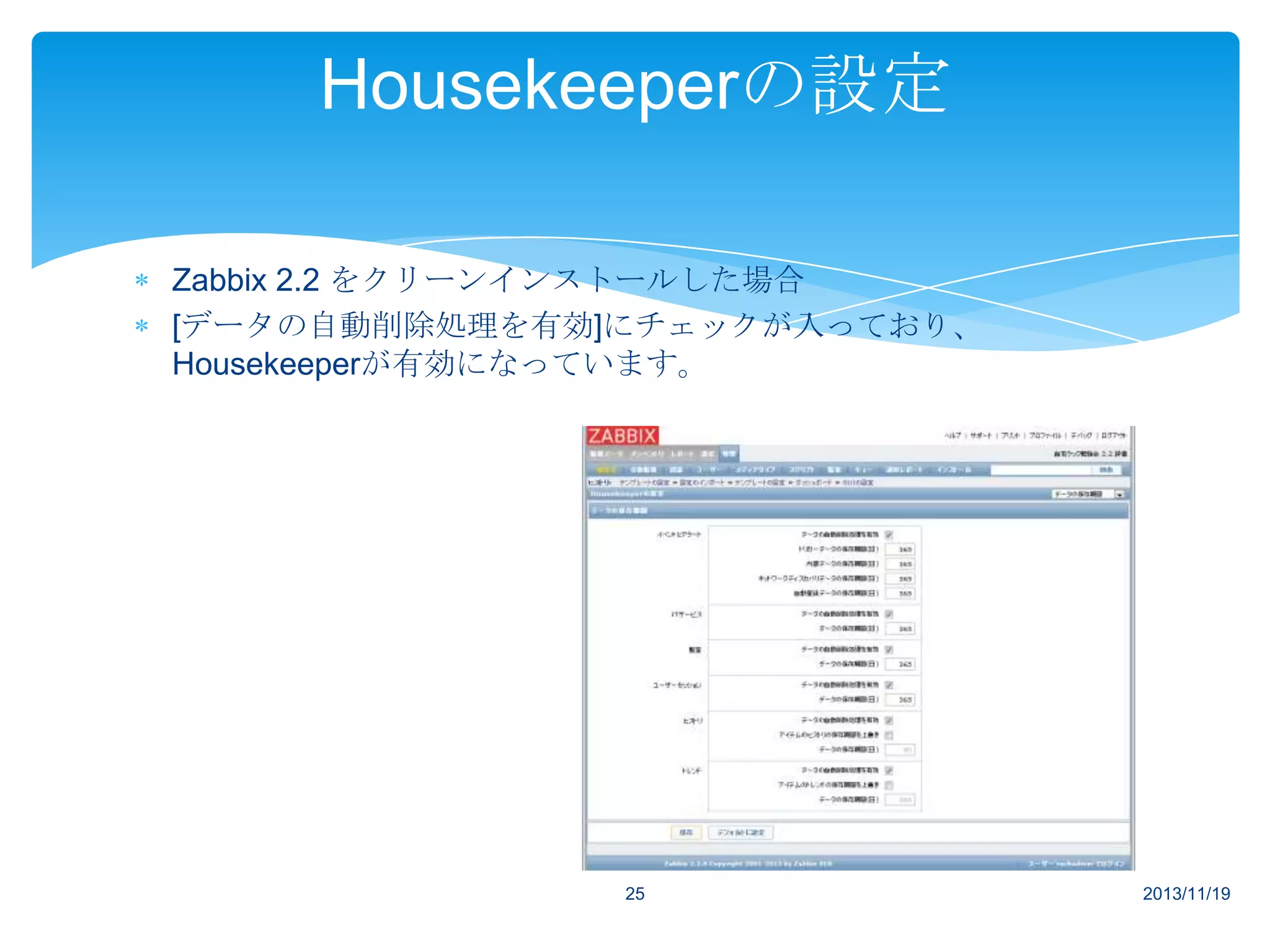 Housekeeperの設定
Zabbix 2.2 をクリーンインストールした場合
[データの自動削除処理を有効]にチェックが入っており、
Housekeeperが有効になっています。

25

2013/11/19

 