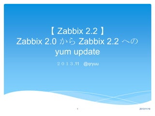 【 Zabbix 2.2 】
Zabbix 2.0 から Zabbix 2.2 への
yum update
２０１３.11 @qryuu

1

2013/11/19

 