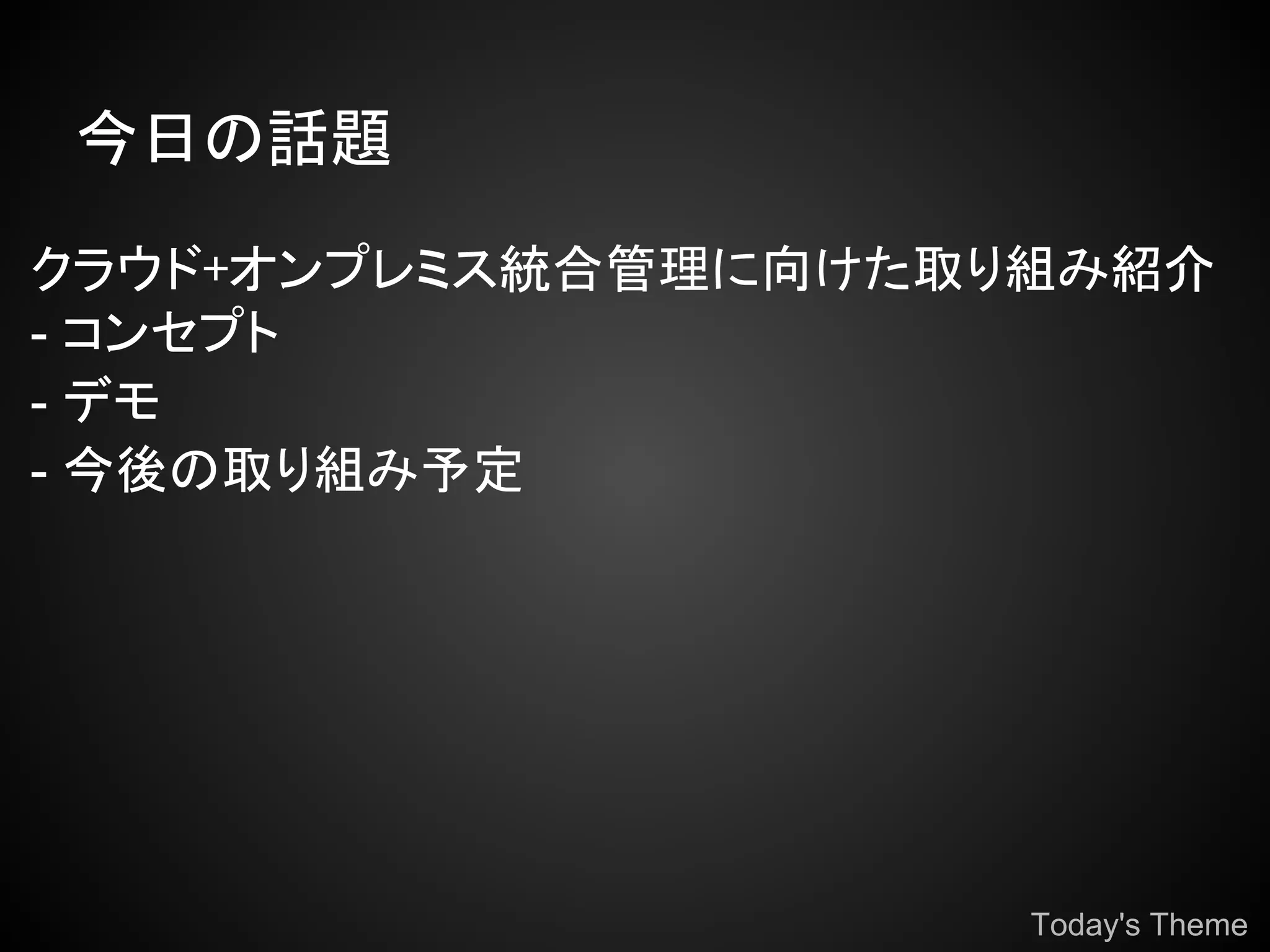 今日の話題

クラウド+オンプレミス統合管理に向けた取り組み紹介
- コンセプト
- デモ
- 今後の取り組み予定




                     Today's Theme
 