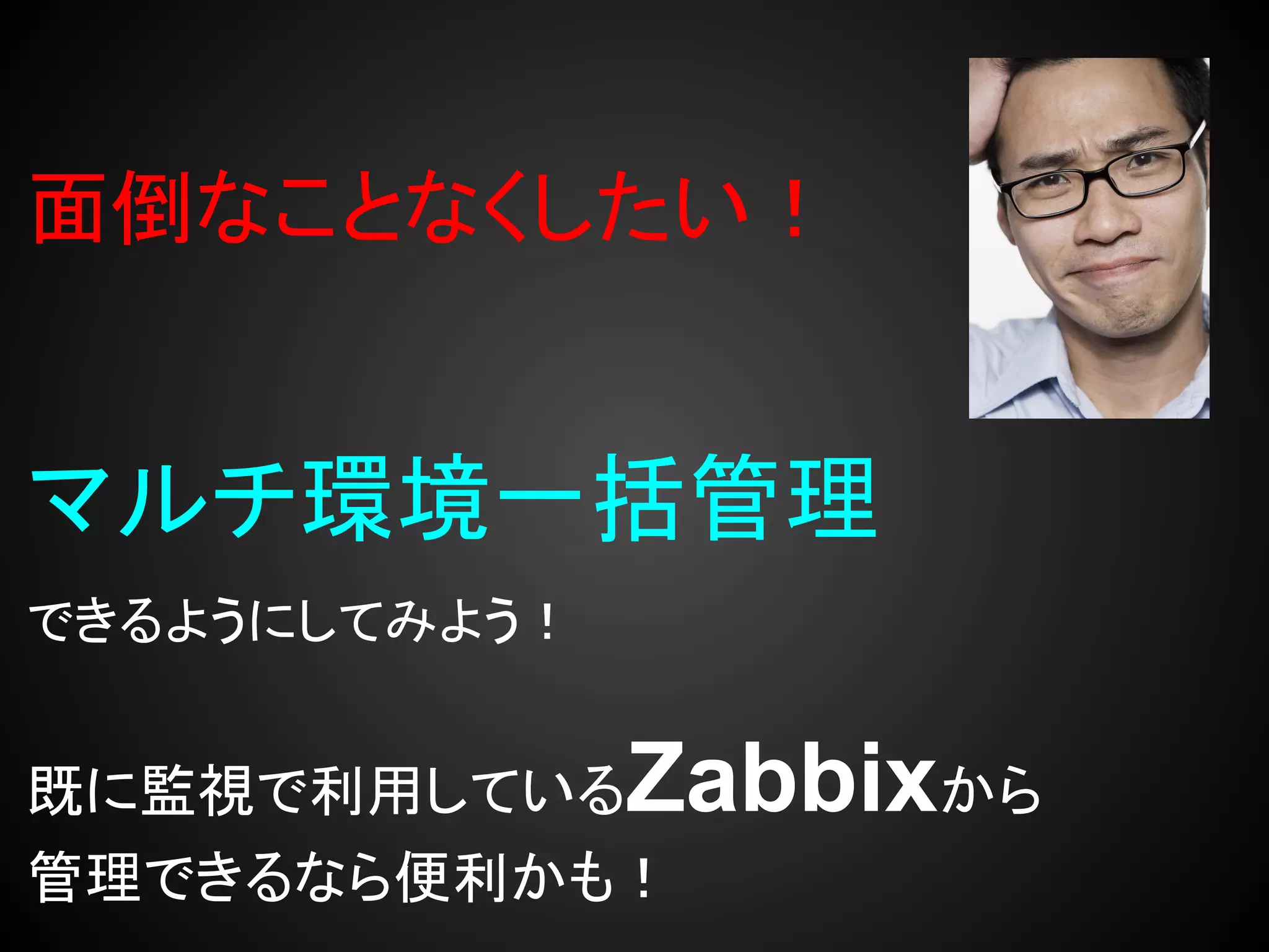 面倒なことなくしたい！


マルチ環境一括管理
できるようにしてみよう！


既に監視で利用している    Zabbixから
管理できるなら便利かも！
 