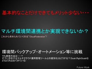 ĤʤȤǤƤå٤ʤ???


ޥhgBЯȤgFǤʤ
줫ƤΤ"CloudFederation"!




hgХåå?`ȥ`Ȥ
ǤgF???
Ǥ˴ڤޥ饦\ùĩ`ȤβeϤɤ룿(Scalr,RightScale
ɤʤɛgɽƤƤ)

                                           Future Work
 