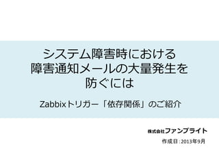 株式会社ファンブライト
システム障害時における
障害通知メールの大量発生を
防ぐには
Zabbixトリガー「依存関係」のご紹介
作成日：2013年9月
 