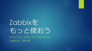 Zabbixを
もっと使おう
2016/11/06 @OSC 2016 TOKYO/FALL
ZABBIX-JP 田中 敦
 