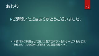 おわり
ご清聴いただきありがとうございました。
46
 本資料内で利用させて頂いた各プロダクト名やサービス名などは、
各社もしくは各団体の商標または登録商標です。
 
