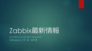 Zabbix最新情報
2017/09/10 @ OSC 2017 Tokyo/Fall
日本Zabbixユーザー会 田中 敦
 