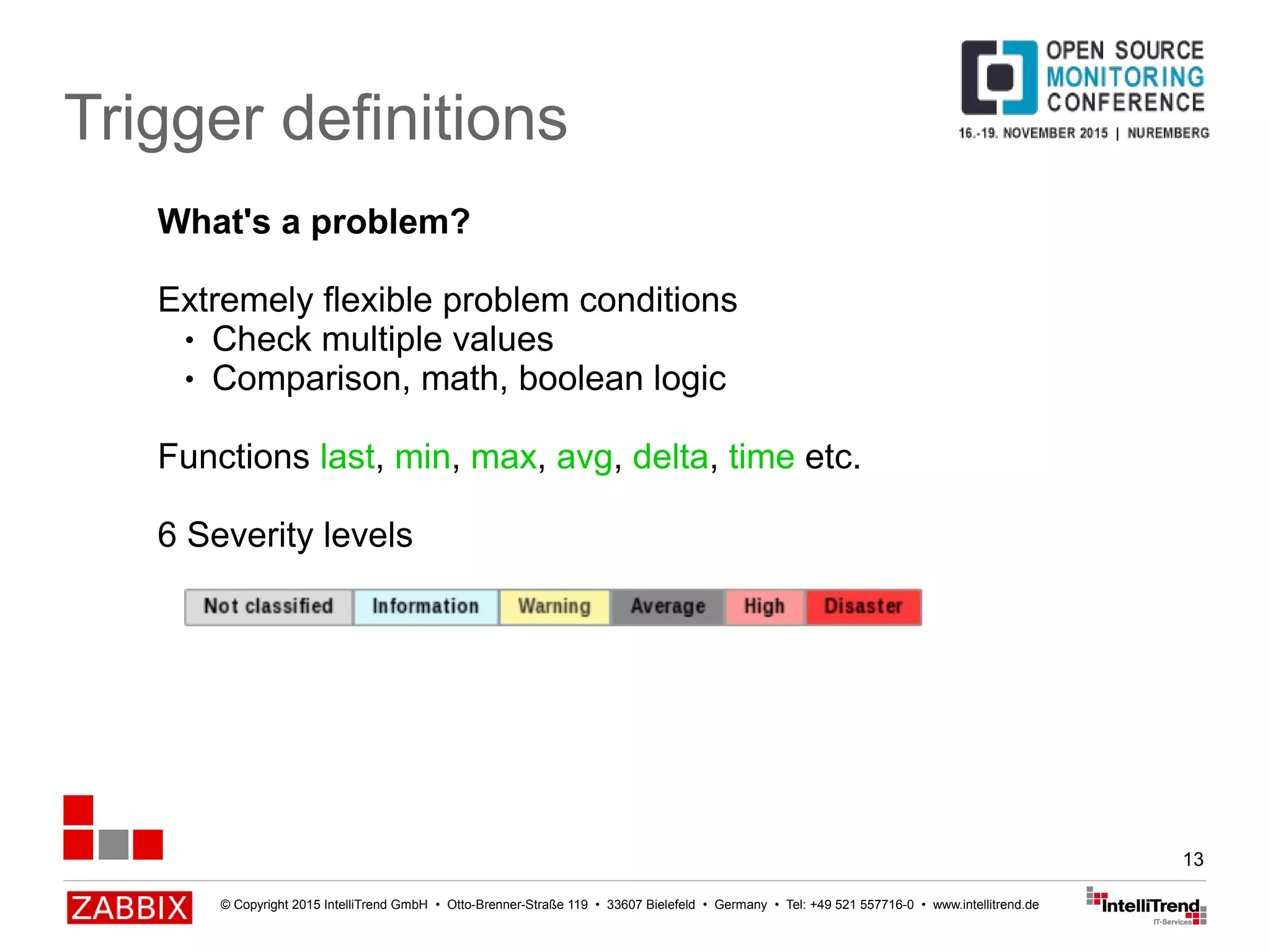 © Copyright 2015 IntelliTrend GmbH • Otto-Brenner-Straße 119 • 33607 Bielefeld • Germany • Tel: +49 521 557716-0 • www.intellitrend.de
13
Trigger definitions
What's a problem?
Extremely flexible problem conditions
● Check multiple values
● Comparison, math, boolean logic
Functions last, min, max, avg, delta, time etc.
6 Severity levels
 