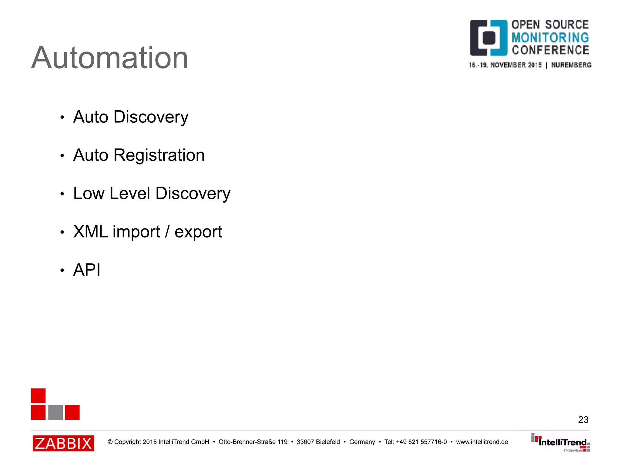 © Copyright 2015 IntelliTrend GmbH • Otto-Brenner-Straße 119 • 33607 Bielefeld • Germany • Tel: +49 521 557716-0 • www.intellitrend.de
23
Automation
● Auto Discovery
● Auto Registration
● Low Level Discovery
● XML import / export
● API
 