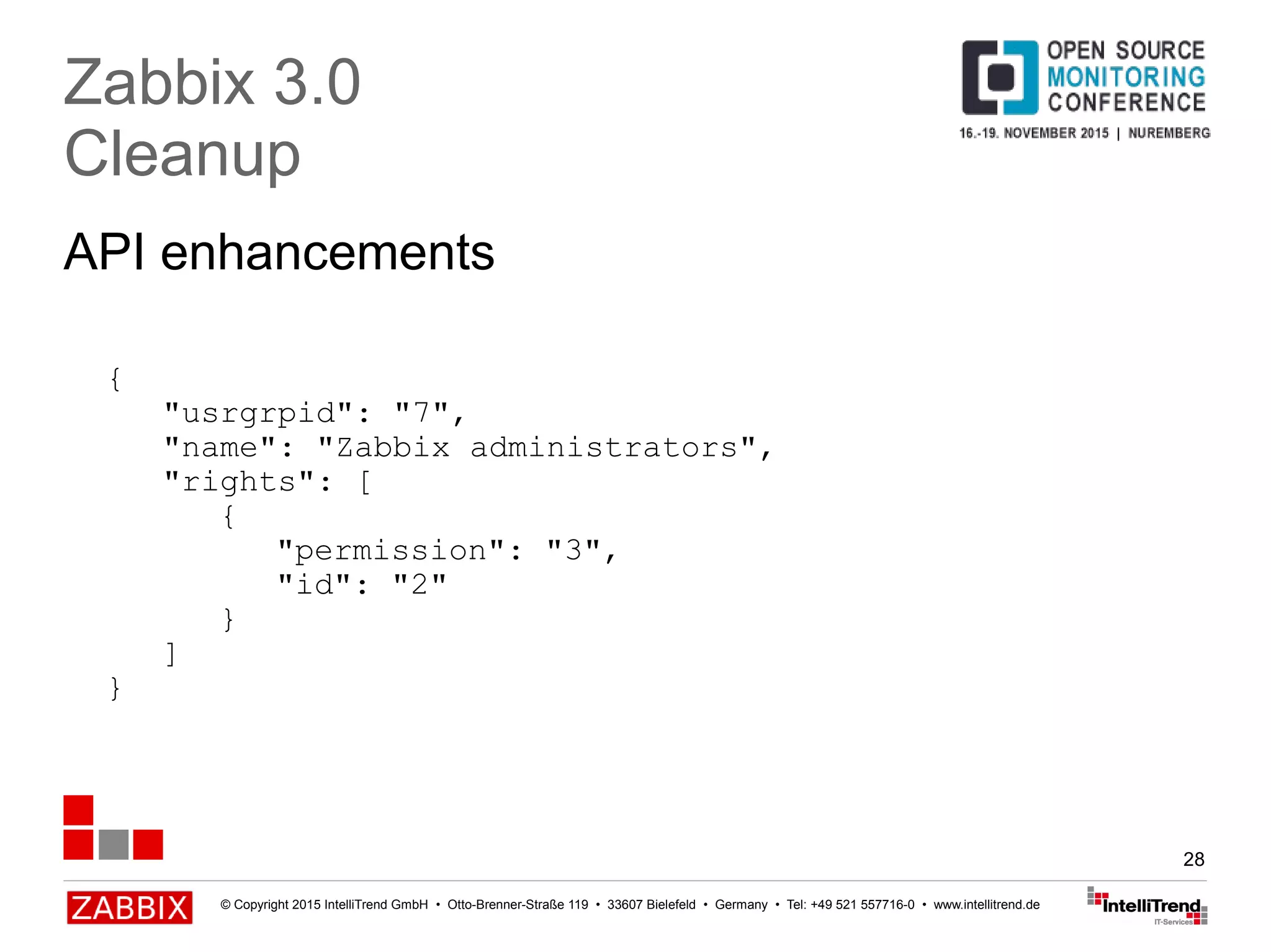 © Copyright 2015 IntelliTrend GmbH • Otto-Brenner-Straße 119 • 33607 Bielefeld • Germany • Tel: +49 521 557716-0 • www.intellitrend.de
28
API enhancements
Zabbix 3.0
Cleanup
{
"usrgrpid": "7",
"name": "Zabbix administrators",
"rights": [
{
"permission": "3",
"id": "2"
}
]
}
 