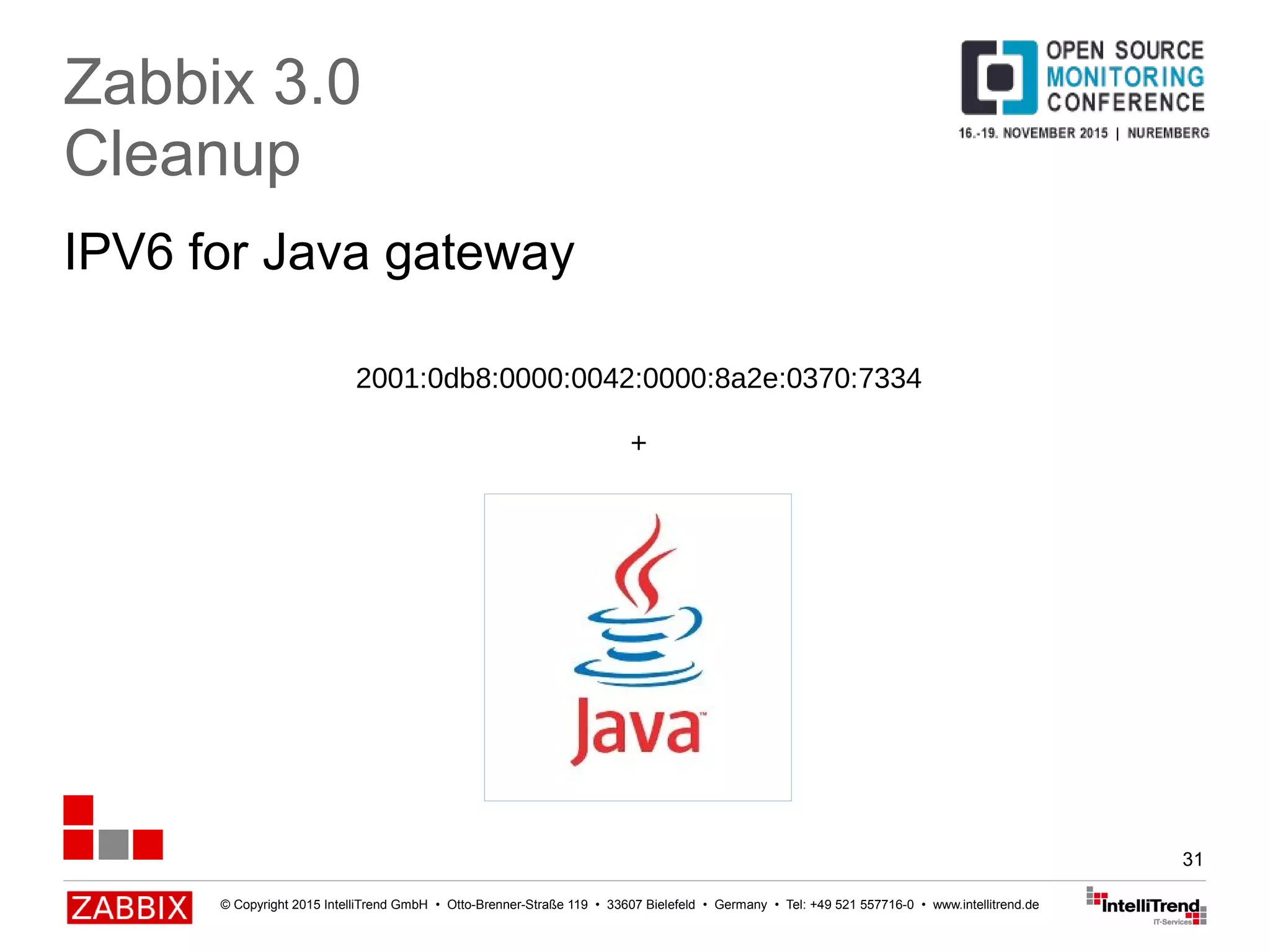 © Copyright 2015 IntelliTrend GmbH • Otto-Brenner-Straße 119 • 33607 Bielefeld • Germany • Tel: +49 521 557716-0 • www.intellitrend.de
31
IPV6 for Java gateway
Zabbix 3.0
Cleanup
2001:0db8:0000:0042:0000:8a2e:0370:7334
+
 