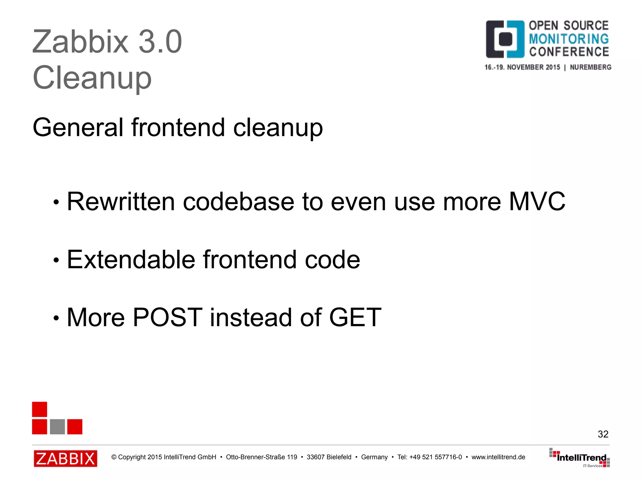 © Copyright 2015 IntelliTrend GmbH • Otto-Brenner-Straße 119 • 33607 Bielefeld • Germany • Tel: +49 521 557716-0 • www.intellitrend.de
32
General frontend cleanup
Zabbix 3.0
Cleanup
● Rewritten codebase to even use more MVC
● Extendable frontend code
● More POST instead of GET
 
