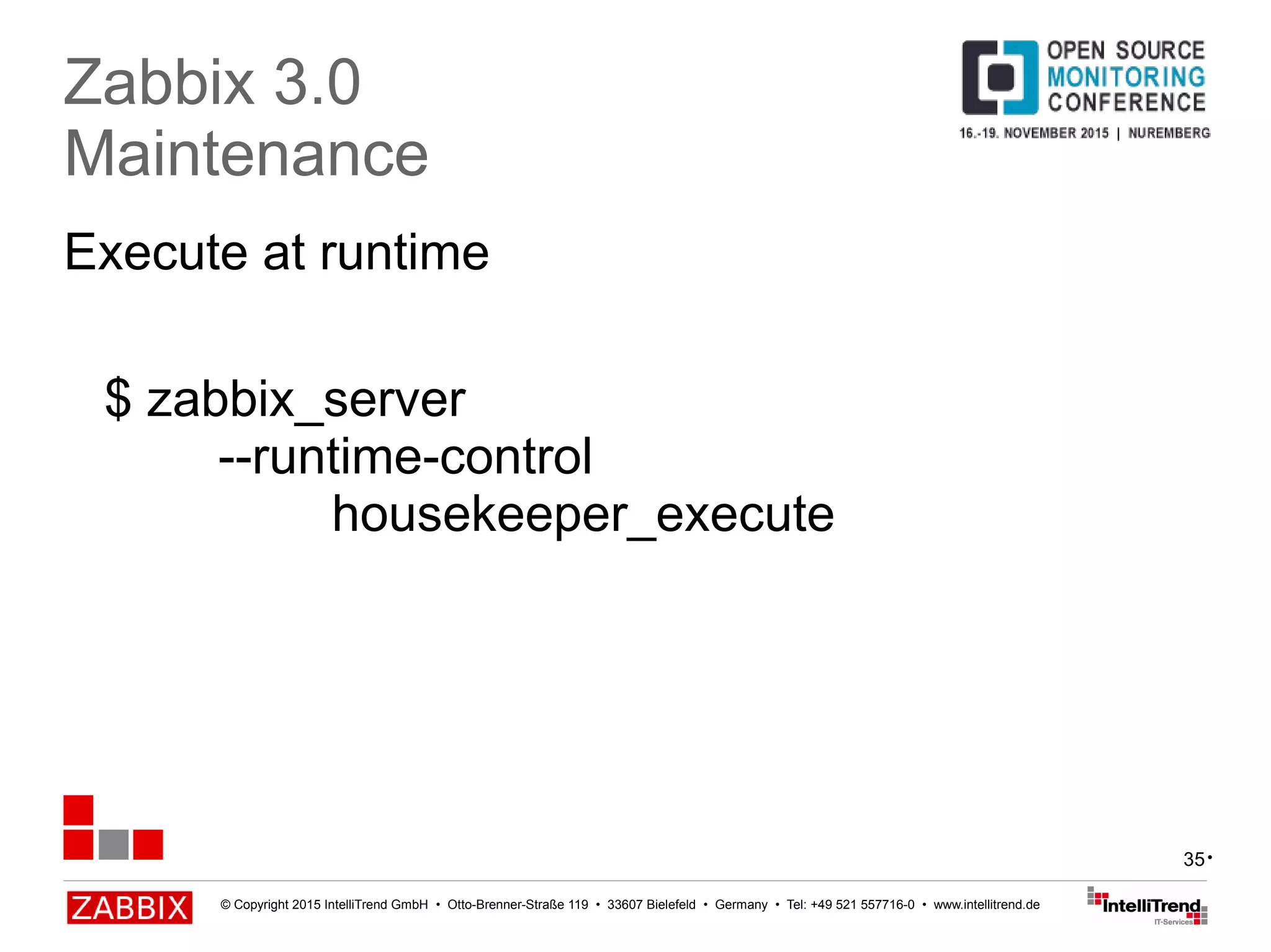 © Copyright 2015 IntelliTrend GmbH • Otto-Brenner-Straße 119 • 33607 Bielefeld • Germany • Tel: +49 521 557716-0 • www.intellitrend.de
35
Execute at runtime
Zabbix 3.0
Maintenance
$ zabbix_server
--runtime-control
housekeeper_execute
•
 