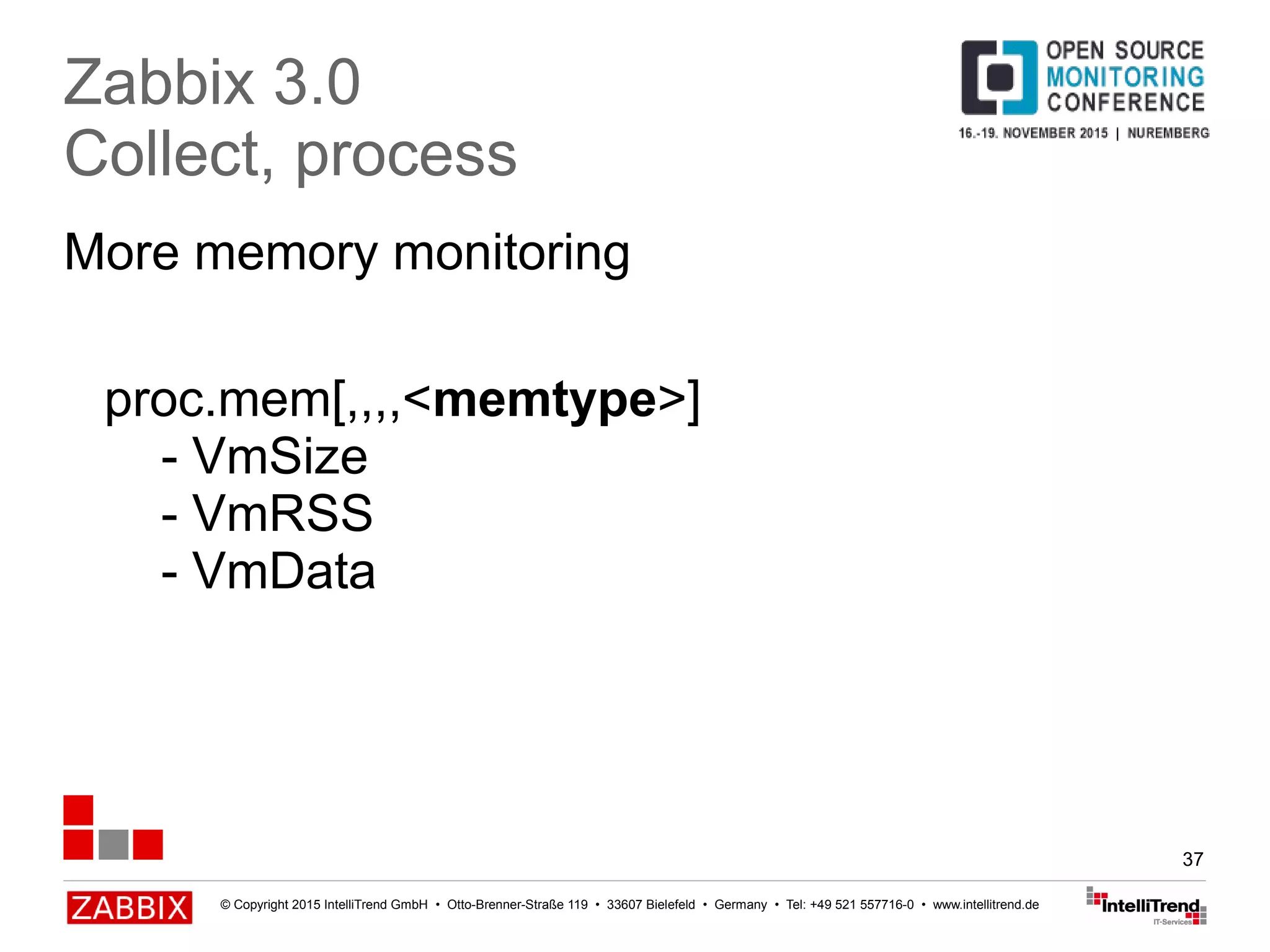 © Copyright 2015 IntelliTrend GmbH • Otto-Brenner-Straße 119 • 33607 Bielefeld • Germany • Tel: +49 521 557716-0 • www.intellitrend.de
37
More memory monitoring
Zabbix 3.0
Collect, process
proc.mem[,,,,<memtype>]
- VmSize
- VmRSS
- VmData
 
