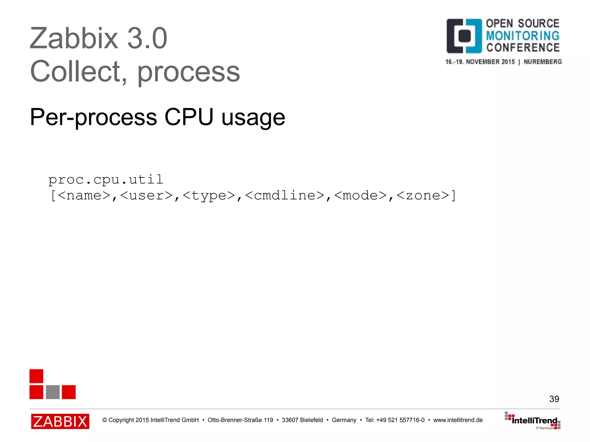 © Copyright 2015 IntelliTrend GmbH • Otto-Brenner-Straße 119 • 33607 Bielefeld • Germany • Tel: +49 521 557716-0 • www.intellitrend.de
39
Per-process CPU usage
Zabbix 3.0
Collect, process
proc.cpu.util
[<name>,<user>,<type>,<cmdline>,<mode>,<zone>]
 