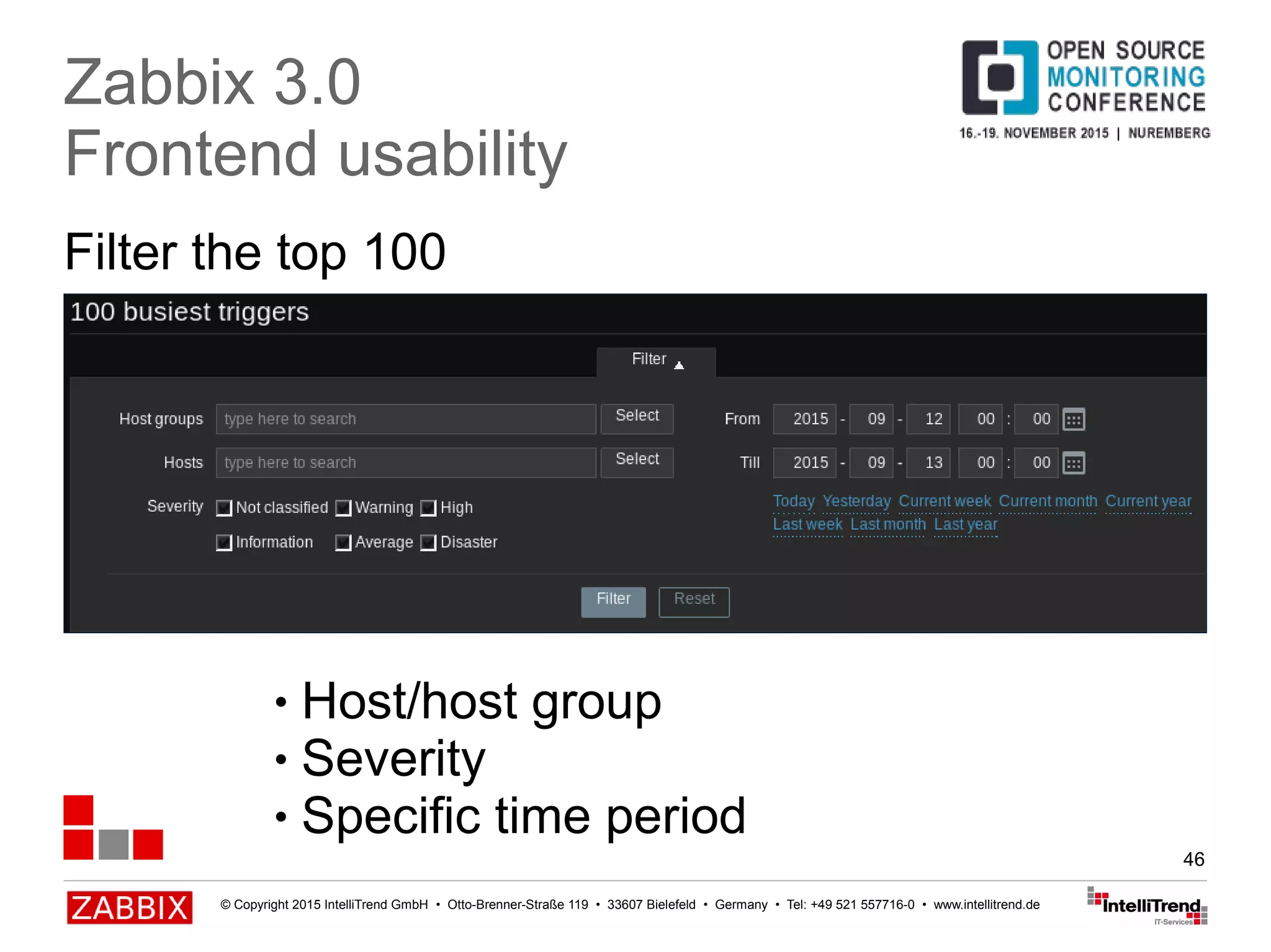 © Copyright 2015 IntelliTrend GmbH • Otto-Brenner-Straße 119 • 33607 Bielefeld • Germany • Tel: +49 521 557716-0 • www.intellitrend.de
46
Filter the top 100
Zabbix 3.0
Frontend usability
● Host/host group
● Severity
● Specific time period
 