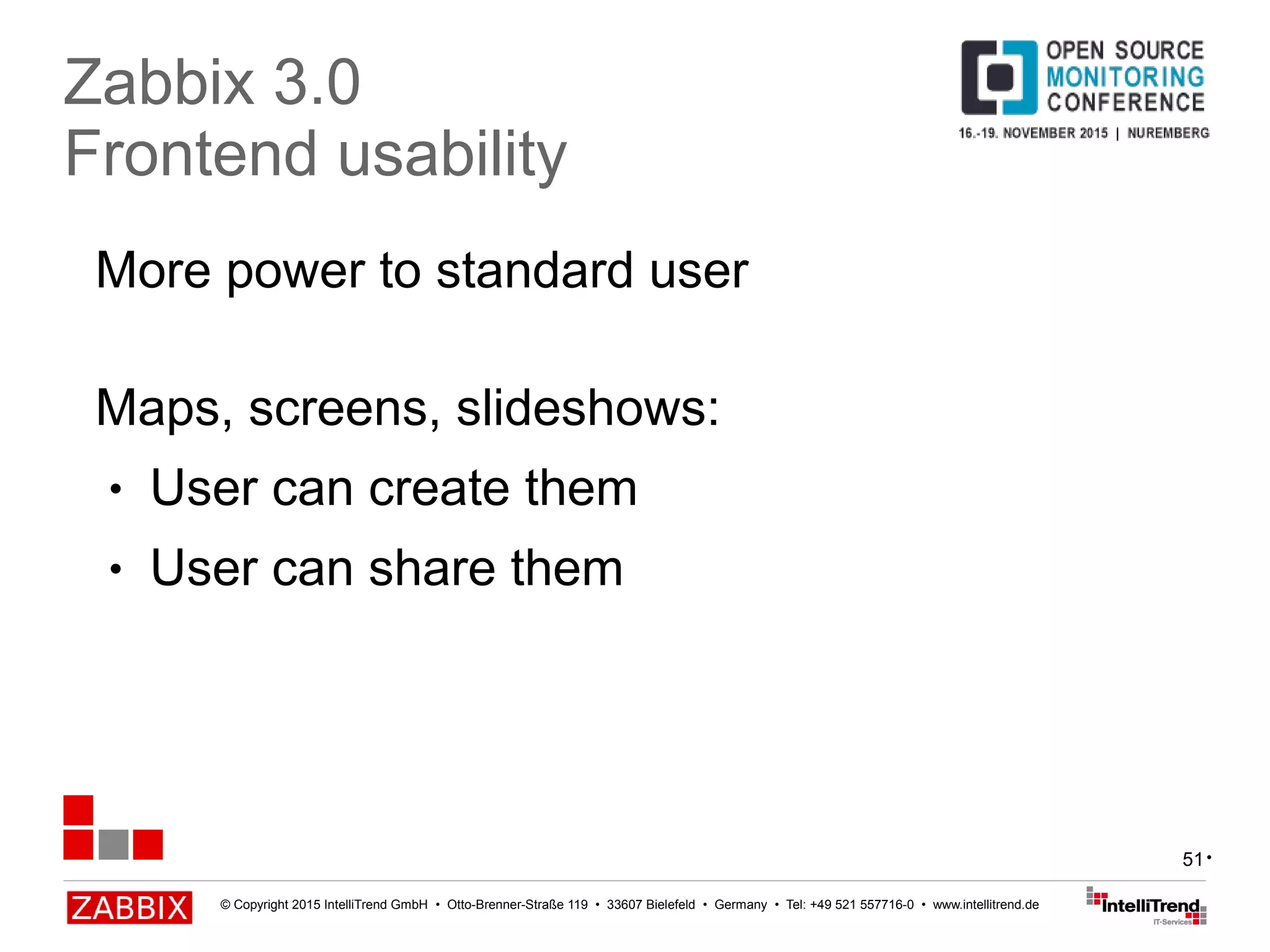 © Copyright 2015 IntelliTrend GmbH • Otto-Brenner-Straße 119 • 33607 Bielefeld • Germany • Tel: +49 521 557716-0 • www.intellitrend.de
51
More power to standard user
Maps, screens, slideshows:
● User can create them
● User can share them
Zabbix 3.0
Frontend usability
•
 