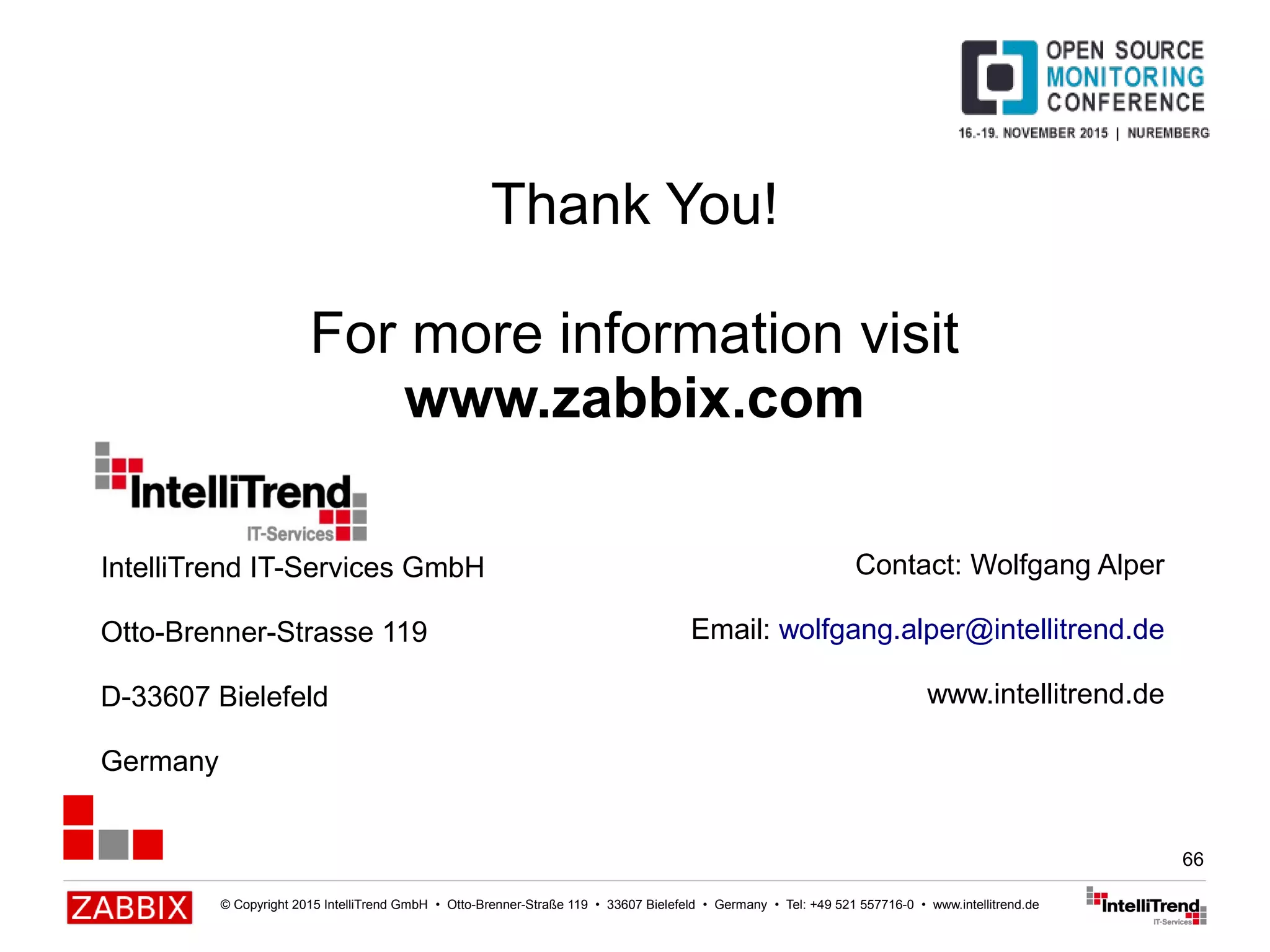 © Copyright 2015 IntelliTrend GmbH • Otto-Brenner-Straße 119 • 33607 Bielefeld • Germany • Tel: +49 521 557716-0 • www.intellitrend.de
66
Thank You!
For more information visit
www.zabbix.com
Contact: Wolfgang Alper
Email: wolfgang.alper@intellitrend.de
www.intellitrend.de
IntelliTrend IT-Services GmbH
Otto-Brenner-Strasse 119
D-33607 Bielefeld
Germany
 