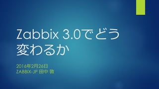 Zabbix 3.0でどう
変わるか
2016年2月26日
ZABBIX-JP 田中 敦
 