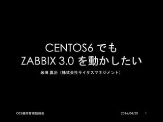 CENTOS6 でも
ZABBIX 3.0 を動かしたい
米田 真治（株式会社サイタスマネジメント）
12016/04/20OSS運用管理勉強会
 