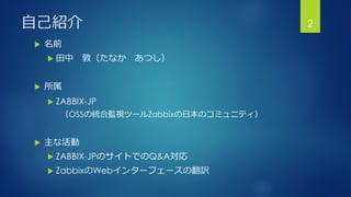 自己紹介
 名前
 田中 敦（たなか あつし）
 所属
 ZABBIX-JP
（OSSの統合監視ツールZabbixの日本のコミュニティ）
 主な活動
 ZABBIX-JPのサイトでのQ&A対応
 ZabbixのWebインターフェースの翻訳
2
 