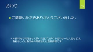 おわり
ご清聴いただきありがとうございました。
35
 本資料内で利用させて頂いた各プロダクト名やサービス名などは、
各社もしくは各団体の商標または登録商標です。
 