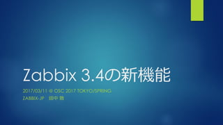 Zabbix 3.4の新機能
2017/03/11 @ OSC 2017 TOKYO/SPRING
ZABBIX-JP 田中 敦
 