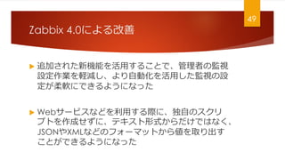 Zabbix 4.0ˤ
? ׷Ӥ줿Cܤä뤳ȤǡߤαOҕ
OIXpԄӻäOҕO
ܛˤǤ褦ˤʤä
? Web`ӥʤɤäHˡԤΥ
ץȤɤˡƥʽǤϤʤ
JSONXMLʤɤΥե`ޥåȤ邎ȡ
ȤǤ褦ˤʤä
49
 