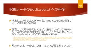 ǩ`Elasticsearchؤα
? ƥΥǩ`Elasticsearch˱椹
뤳ȤܤȤʤä
? ϤǤФ椨ϤǤOեPHP
`configΉҪǡƥͤȤˡ
DBElasticsearchΤɤ餫Τxk
https://www.zabbix.com/documentation/4.0/manual/app
endix/install/elastic_search_setup
? FrǤϡʮ֤ʥѥե`ޥ󥹤äƤʤ
58
 