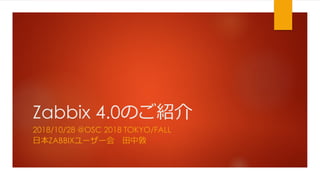 Zabbix 4.0のご紹介
2018/10/28 @OSC 2018 TOKYO/FALL
日本ZABBIXユーザー会 田中敦
 