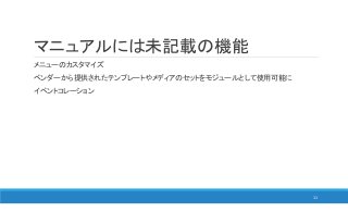 マニュアルには未記載の機能
メニューのカスタマイズ
ベンダーから提供されたテンプレートやメディアのセットをモジュールとして使用可能に
イベントコレーション
11
 