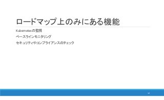 ロードマップ上のみにある機能
Kubernetesの監視
ベースラインモニタリング
セキュリティやコンプライアンスのチェック
12
 