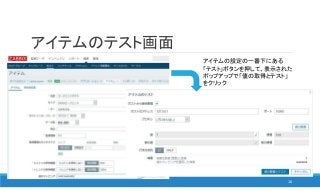 アイテムのテスト画面
16
アイテムの設定の一番下にある
「テスト」ボタンを押して、表示された
ポップアップで「値の取得とテスト」
をクリック
 