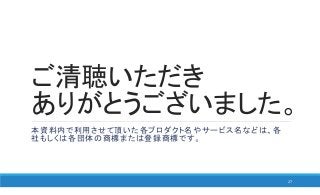 ご清聴いただき
ありがとうございました。
本資料内で利用させて頂いた各プロダクト名やサービス名などは、各
社もしくは各団体の商標または登録商標です。
27
 