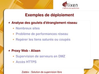 L'ingénierie des logiciels libres
Zabbix : Solution de supervision libre
Exemples de déploiement
Analyse des goulets d'étranglement réseau
Nombreux sites
Problème de performances réseau
Repérer les liens saturés ou coupés
Proxy Web ­ Alixen
Supervision de serveurs en DMZ
Accès HTTPS
 
