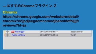 おまけ 
—おすすめChromeプラグイン.１ 
Zabbix-notifier 
https://chrome.google.com/ 
webstore/detail/zabbix-notifier/ 
ikeijbmpddnkaeejokgifioccbcijjf 
o?hl=ja 
@社内勉強会 2014/12 林原15 
 