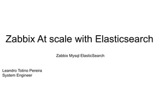 Zabbix At scale with Elasticsearch
Zabbix Mysql ElasticSearch
Leandro Totino Pereira
System Engineer
 