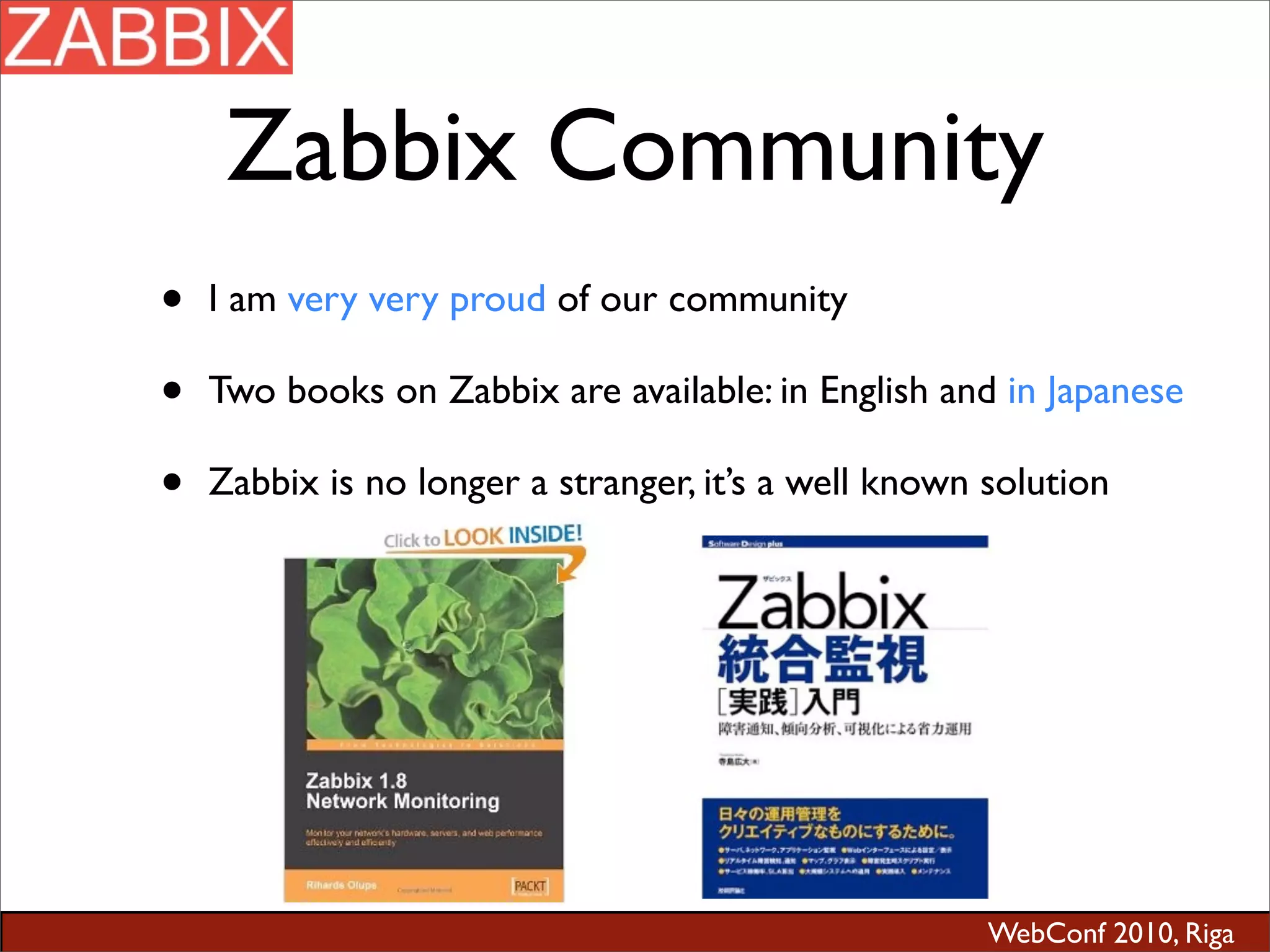 WebConf 2010, Riga
Zabbix Community
• I am very very proud of our community
• Two books on Zabbix are available: in English and in Japanese
• Zabbix is no longer a stranger, it’s a well known solution
 