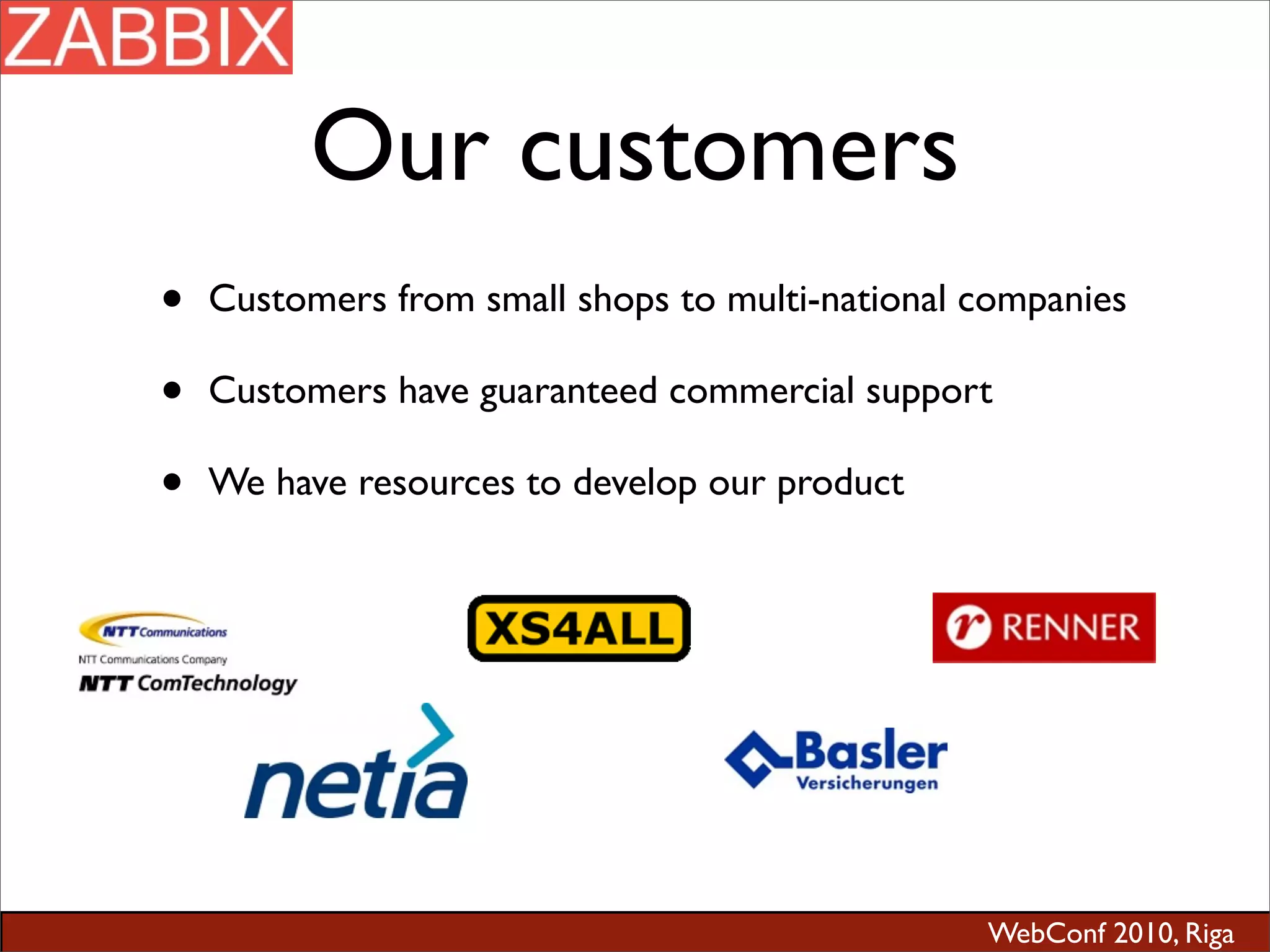 WebConf 2010, Riga
Our customers
• Customers from small shops to multi-national companies
• Customers have guaranteed commercial support
• We have resources to develop our product
 