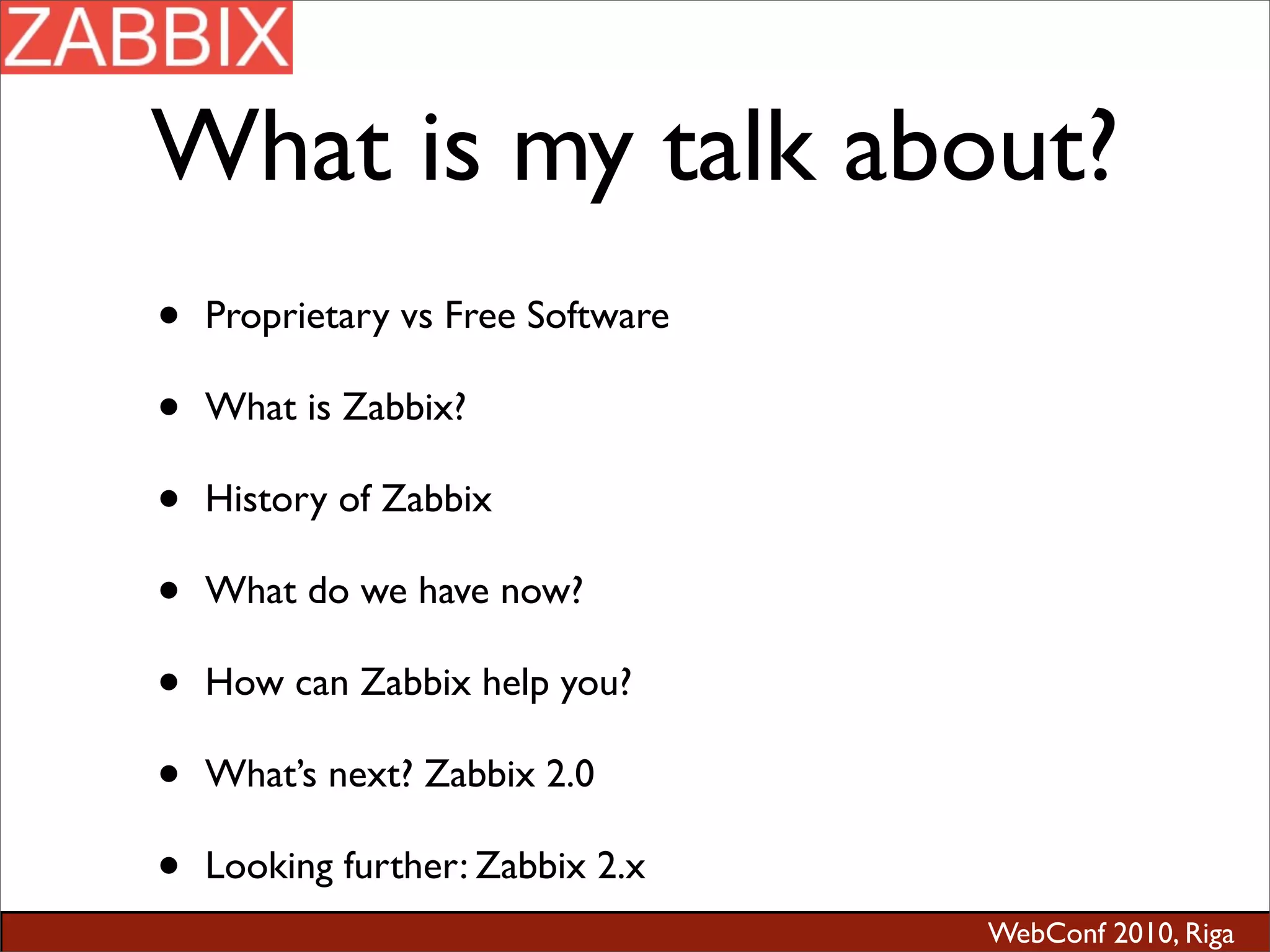 WebConf 2010, Riga
What is my talk about?
• Proprietary vs Free Software
• What is Zabbix?
• History of Zabbix
• What do we have now?
• How can Zabbix help you?
• What’s next? Zabbix 2.0
• Looking further: Zabbix 2.x
 