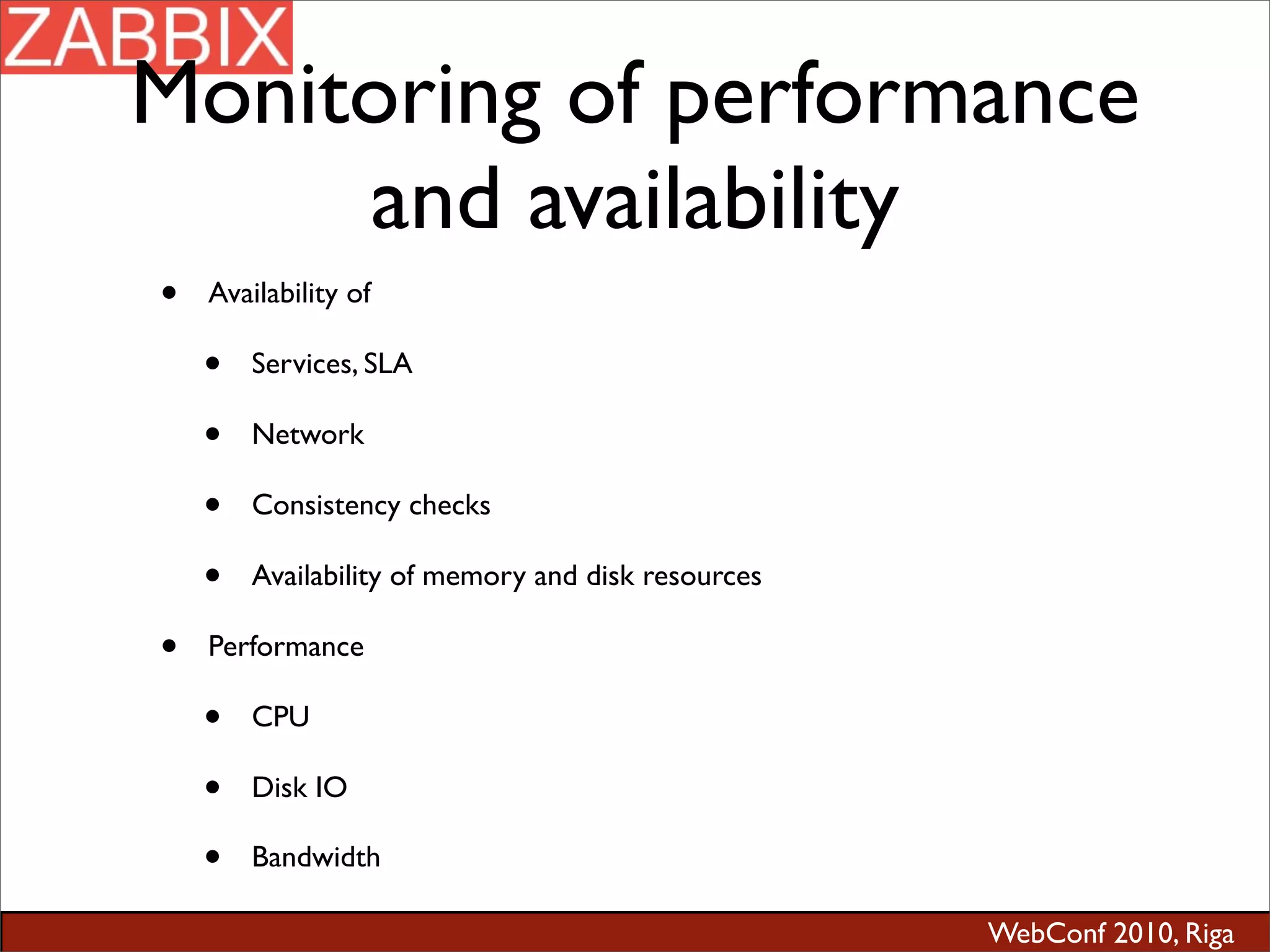 WebConf 2010, Riga
Monitoring of performance
and availability
• Availability of
• Services, SLA
• Network
• Consistency checks
• Availability of memory and disk resources
• Performance
• CPU
• Disk IO
• Bandwidth
 