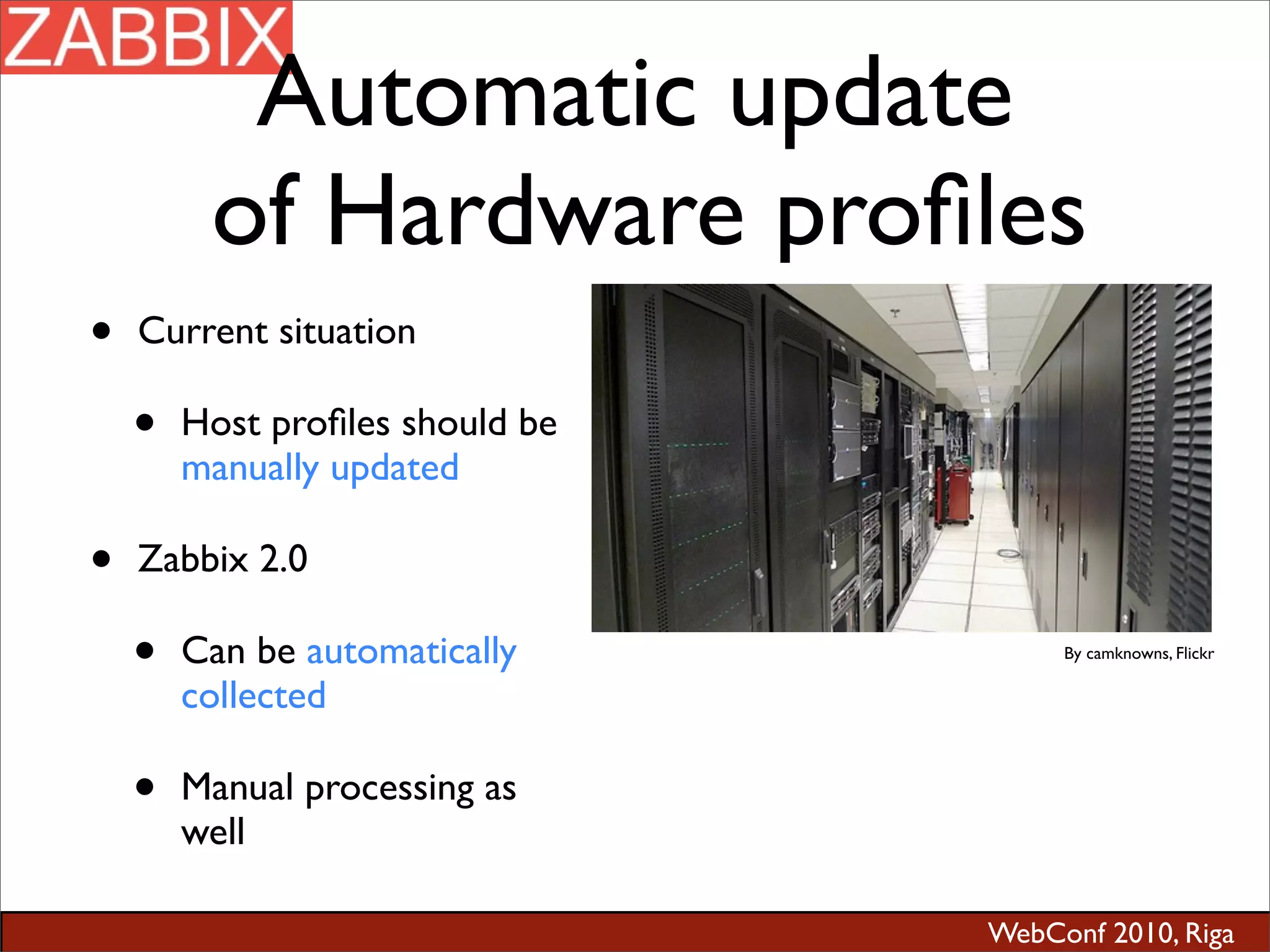 WebConf 2010, Riga
Automatic update
of Hardware proﬁles
• Current situation
• Host proﬁles should be
manually updated
• Zabbix 2.0
• Can be automatically
collected
• Manual processing as
well
By camknowns, Flickr
 