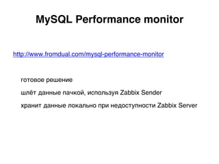 MySQL Performance monitor.
http://www.fromdual.com/mysql-performance-monitor
готовое решение
шлёт данные пачкой, используя Zabbix Sender
хранит данные локально при недоступности Zabbix Server)
 